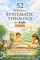 52 Weeks of Systematic Theology for Kids (Ages 6–12): Teaching Big Biblical Truths in Simple Ways with Weekly Lessons, Fun Activities, and Kid-Friendly Prayers B0GJMQ5VQ1 Book Cover