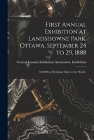 First Annual Exhibition at Landsdowne Park, Ottawa, September 24 to 29, 1888 [microform]: $10,000 in Premiums Open to the World . 1014137349 Book Cover