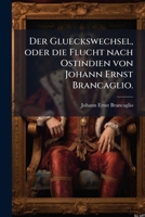 Der Glueckswechsel, oder die Flucht nach Ostindien von Johann Ernst Brancaglio. 1247992969 Book Cover