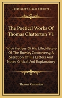 The Poetical Works Of Thomas Chatterton V1: With Notices Of His Life, History Of The Rowley Controversy, A Selection Of His Letters And Notes Critical And Explanatory 1163122319 Book Cover