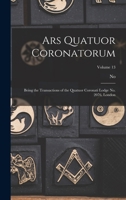 Ars Quatuor Coronatorum: Being the Transactions of the Quatuor Coronati Lodge No. 2076, London; Volume 13 1017986797 Book Cover