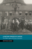 A Nation Forged by Empire: The Hidden Legacy of German Colonialism (New Studies in European History) 1009759310 Book Cover