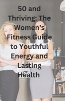 50 and Thriving:: The Women’s Fitness Guide to Youthful Energy and Lasting Health B0F1KTXH3C Book Cover
