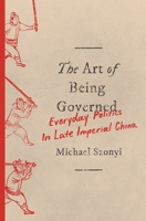 The Art of Being Governed: Everyday Politics in Late Imperial China 0691197245 Book Cover
