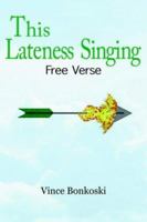 This Lateness Singing: Free Verse 1418402966 Book Cover