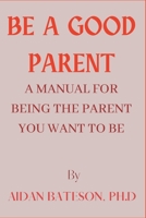Be A Good Parent: A Manual For Being The Parent You Want To Be B0BTC4L5VN Book Cover