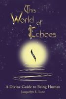 This World of Echoes: A Divine Guide to Being Human 1452507341 Book Cover