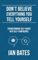 Don't Believe Everything You Tell Yourself: Transforming Self-Doubt Into Self-Confidence B0CFZLJHCQ Book Cover