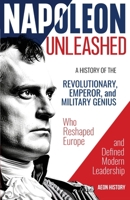 Napoleon Unleashed: A History of the Revolutionary, Emperor, and Military Genius who Reshaped Europe and Defined Modern Leadership 1965913008 Book Cover
