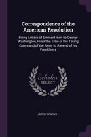 Correspondence of the American Revolution;: Being letters of eminent men to George Washington, from the time of his taking command of the army to the end of his Presidency 1018979611 Book Cover