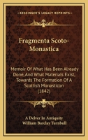 Fragmenta Scoto-Monastica: Memoir Of What Has Been Already Done, And What Materials Exist, Towards The Formation Of A Scottish Monasticon 1165336278 Book Cover