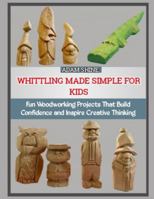 WHITTLING MADE SIMPLE FOR KIDS: Fun Woodworking Projects That Build Confidence and Inspire Creative Thinking B0G53297JM Book Cover