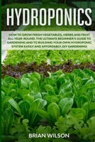 Hydroponics: How to GROW Fresh Vegetables, Herbs and Fruit all-year-round. The Ultimate Beginner's Guide to GARDENING and to Building your OWN Hydroponic System Easily and AFFORDABLY. DIY gardening! B085R74RQP Book Cover