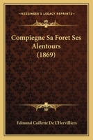 Compiègne, Sa Forêt, Ses Alentours: Études & Souvenirs Historiques & Archéologiques Suivis De Documents Relatifs À La Vie Du B. Simon, Comte De Crespy Et D'amiens 1160056587 Book Cover