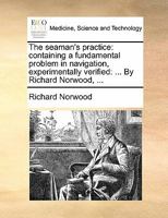 The seaman's practice: containing a fundamental problem in navigation, experimentally verified: ... By Richard Norwood, ... 1170817068 Book Cover