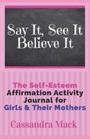 Say It See It Believe It: The Self-Esteem Affirmation Activity Journal For Girls To Read & Do With Their Mothers 1980387656 Book Cover