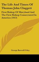 Life and Times of Thomas John Claggett : First Bishop of Maryland and the First Bishop Consecrated in America 1016759762 Book Cover