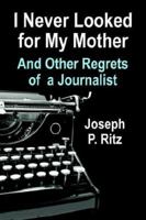 I NEVER LOOKED FOR MY MOTHER And Other Regrets of a Journalist 1591138795 Book Cover