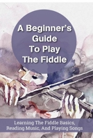 A Beginner’s Guideto Play The Fiddle Learning The Fiddle Basics, Reading Music, And Playing Songs: How To Get Good At Fiddle null Book Cover