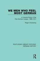 We Men Who Feel Most German: A Cultural Study of the Pan-German League, 1886-1914 0367230534 Book Cover