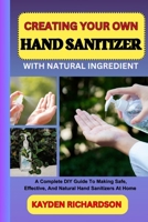 CREATING YOUR OWN HAND SANITIZER WITH NATURAL INGREDIENT: A Complete DIY Guide To Making Safe, Effective, And Natural Hand Sanitizers At Home B0F3CL3Z2Q Book Cover