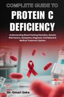 COMPLETE GUIDE TO PROTEIN C DEFICIENCY: Understanding Blood Clotting Disorders, Genetic Risk Factors, Symptoms, Diagnosis, And Natural & Medical Treatment Options B0G4CRYKVL Book Cover