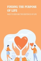 Finding The Purpose Of Life: Ways To Explore The Existence Of Life: True Meaning Of Life B096LTR51H Book Cover