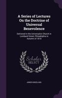 A Series of Lectures on the Doctrine of Universal Benevolence: Delivered in the Universalist Church in Lombard Street, Philadelphia in Autumn of 1818 1357032706 Book Cover
