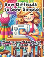 Sew Difficult to Sew Simple: A Beginner’s Guide to Sewing, Fabrics, and Patterns: Want to sew? Start here! Learn the essentials with pictures B0DYF1S54Z Book Cover