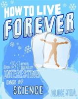 How to Live Forever: And 34 Other Really Interesting Uses of Science 1849164827 Book Cover