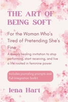 The Art of Being Soft: For the Woman Who’s Tired of Pretending She’s Fine , A deeply healing invitation to stop performing, start receiving, and live ... prompts and Full Integration Toolkit B0FN3ZKL33 Book Cover