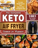The Complete Keto Air Fryer Cookbook: 1001 Air Frying Recipes To Lose Weight Quick and Easy on the Ketogenic Diet 1649842082 Book Cover