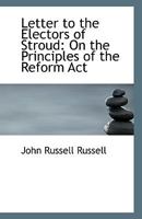 Letter To The Electors Of Stroud, On The Principles Of The Reform Act 1017826196 Book Cover