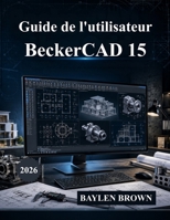 Guide de l'utilisateur BeckerCAD 15: Le manuel ultime d'architecture, de conception CAO, de modélisation 3D et de conception technique (avec images) (French Edition) B0HBD153M7 Book Cover
