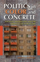Politics in Color and Concrete: Socialist Materialities and the Middle Class in Hungary 0253009944 Book Cover