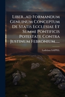 Liber...ad Formandum Genuinum Conceptum De Statis Ecclesiae Et Summi Pontificis Potestate Contra Justinum Febronium...... 1271018055 Book Cover
