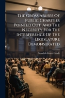 The Gross Abuses Of Public Charities Pointed Out, And The Necessity For The Interference Of The Legislature Demonstrated 124505953X Book Cover