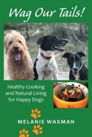 Wag Our Tails!: Healthy Cooking and Natural Living for Happy Dogs 1664190333 Book Cover