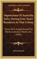 Impressions Of Australia Felix, During Four Years' Residence In That Colony: Notes Of A Voyage Round The World, Australian Poems, Etc. 1019299320 Book Cover