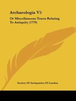 Archaeologia V5: Or Miscellaneous Tracts Relating To Antiquity 1104722941 Book Cover