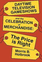 Daytime Television Game Shows and the Celebration of Merchandise: The Price Is Right (Television and Culture) 0879726202 Book Cover