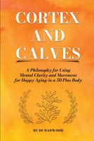 Cortex and Calves - A Philosophy for Using Mental Clarity and Movement for Happy Aging in a 5o Plus Body 1312399082 Book Cover