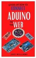 Guide on How to Connect Aduino to the Web: Learn how to connect Aduino to web B09GTLDS77 Book Cover