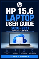 HP 15.6 LAPTOP USER GUIDE 2026–2027: The Complete Beginner-Friendly Reference for Setup, Features, Maintenance, Troubleshooting and Everyday Computing B0HF62N8CF Book Cover