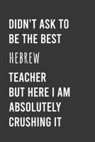 Didn't Ask To Be The Best Hebrew Teacher But Here I Am Absolutely Crushing it: Funny Notebook, Appreciation / Thank You / Birthday Gift for for Hebrew Teacher 1658179382 Book Cover