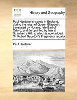 Paul Hentzner's travels in England, during the reign of Queen Elizabeth, translated by Horace, late Earl of Orford, and first printed by him at ... added, Sir Robert Naunton's Fragmenta regalia 1171398808 Book Cover