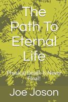 The Path To Eternal Life: Physical Death Is Never Final! 1728972892 Book Cover