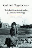 Cultural Negotiations: The Role of Women in the Founding of Americanist Archaeology (Critical Studies in the History of Anthropology) 0803243812 Book Cover