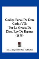 Codigo Penal De Don Carlos VII: Por La Gracia De Dios, Rey De Espana (1875) 1278684271 Book Cover