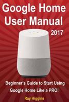 Google Home: Google Home User Manual: Beginner's Guide to Start Using Google Home Like a Pro! 1542393183 Book Cover